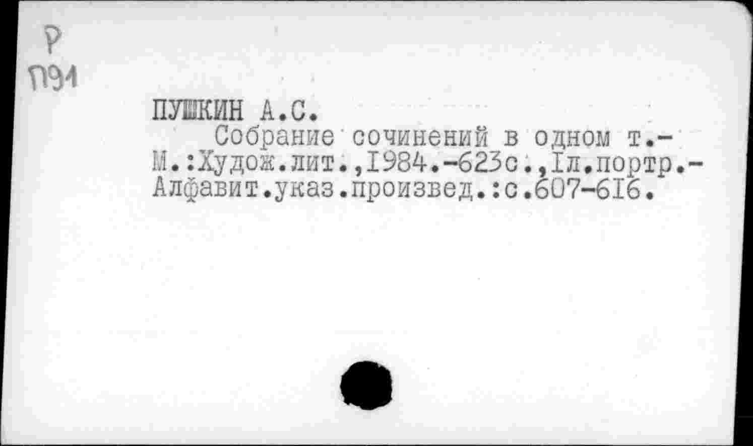 ﻿ПУШКИН А.С.
Собрание сочинений в одном т.-М.:Худож.лит.,1984.-623с.,1л.портр. Алфавит.указ.произвелс.607-616.